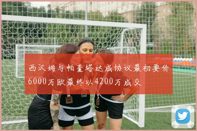 西汉姆与帕奎塔达成协议最初要价6000万欧最终以4200万成交
