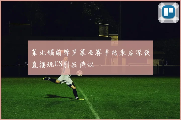 莱比锡前锋罗慕洛赛季结束后深夜直播玩CS引发热议