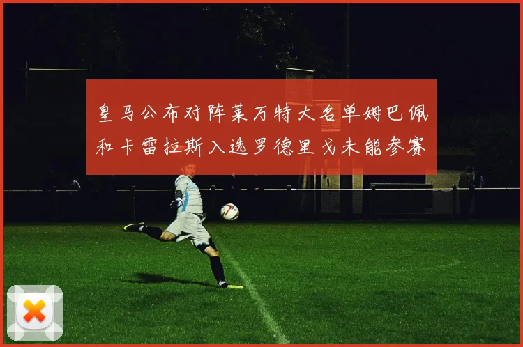 皇马公布对阵莱万特大名单姆巴佩和卡雷拉斯入选罗德里戈未能参赛