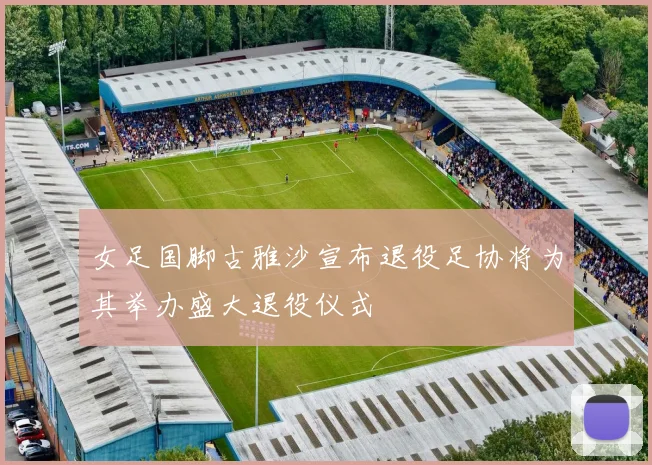 女足国脚古雅沙宣布退役足协将为其举办盛大退役仪式
