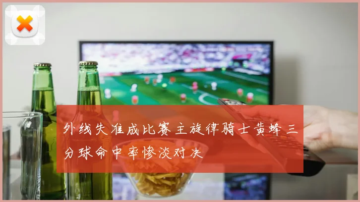 外线失准成比赛主旋律骑士黄蜂三分球命中率惨淡对决