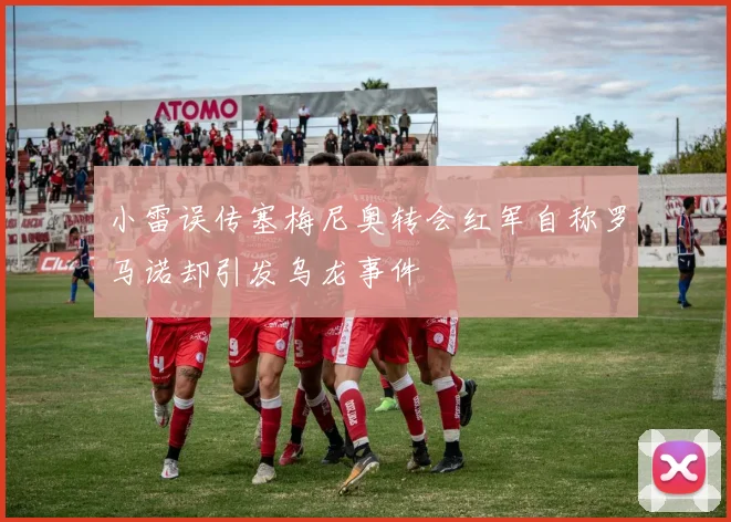 小雷误传塞梅尼奥转会红军自称罗马诺却引发乌龙事件