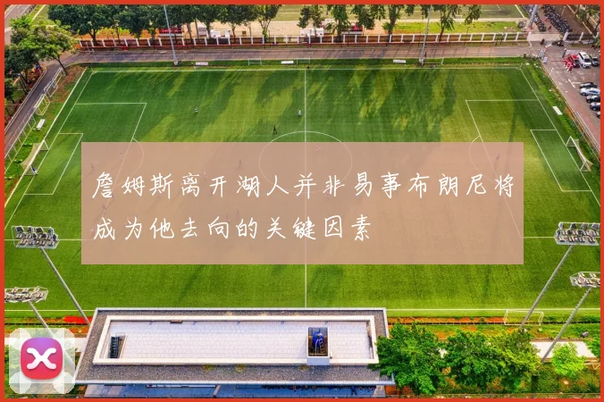 詹姆斯离开湖人并非易事布朗尼将成为他去向的关键因素