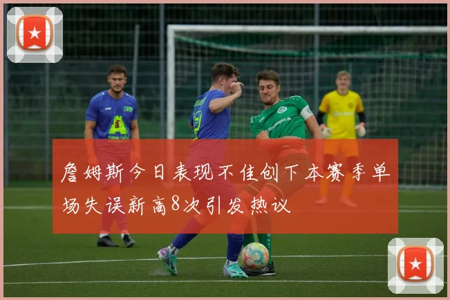 詹姆斯今日表现不佳创下本赛季单场失误新高8次引发热议