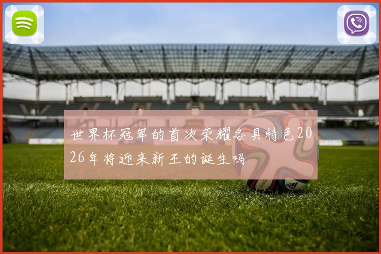 世界杯冠军的首次荣耀各具特色2026年将迎来新王的诞生吗