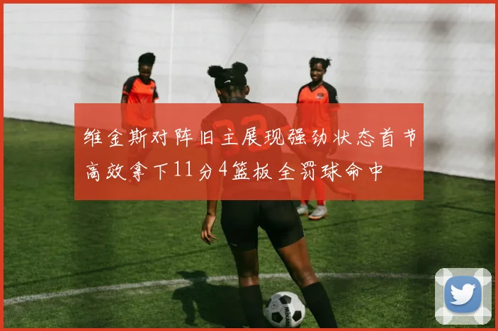 维金斯对阵旧主展现强劲状态首节高效拿下11分4篮板全罚球命中