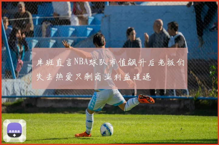 库班直言NBA球队市值飙升后老板们失去热爱只剩商业利益追逐