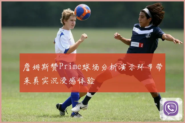 詹姆斯赞Prime球场分析演示环节带来真实沉浸感体验