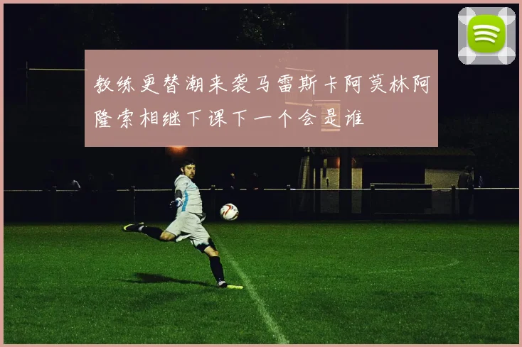 教练更替潮来袭马雷斯卡阿莫林阿隆索相继下课下一个会是谁
