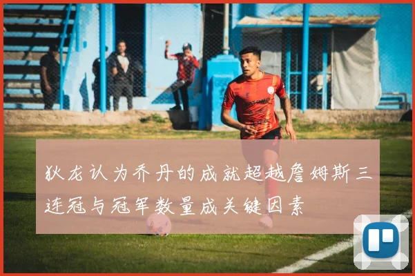 狄龙认为乔丹的成就超越詹姆斯三连冠与冠军数量成关键因素