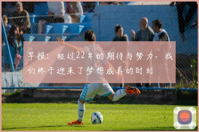 早报：经过22年的期待与努力，我们终于迎来了梦想成真的时刻
