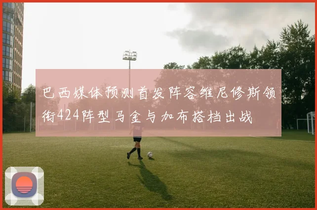 巴西媒体预测首发阵容维尼修斯领衔424阵型马金与加布搭档出战