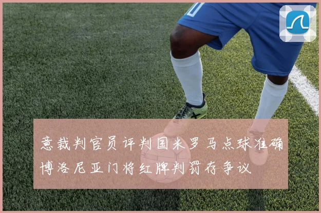 意裁判官员评判国米罗马点球准确博洛尼亚门将红牌判罚存争议