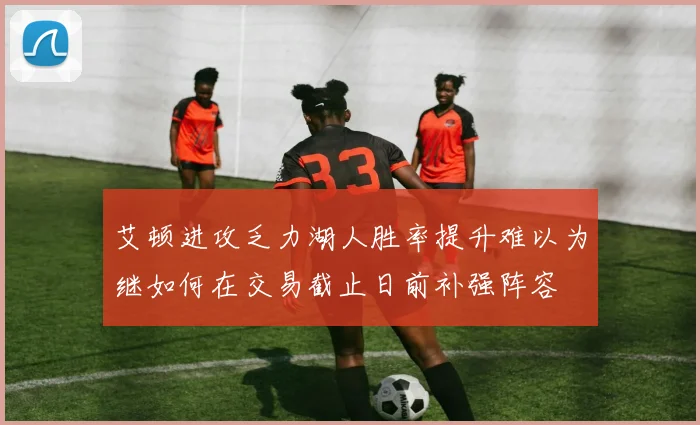 艾顿进攻乏力湖人胜率提升难以为继如何在交易截止日前补强阵容