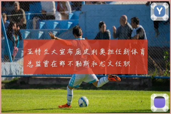 亚特兰大宣布庞皮利奥担任新体育总监曾在那不勒斯和尤文任职