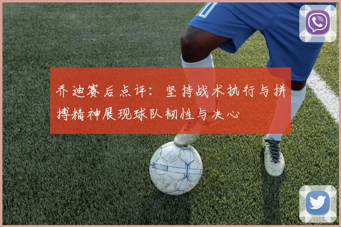 乔迪赛后点评：坚持战术执行与拼搏精神展现球队韧性与决心