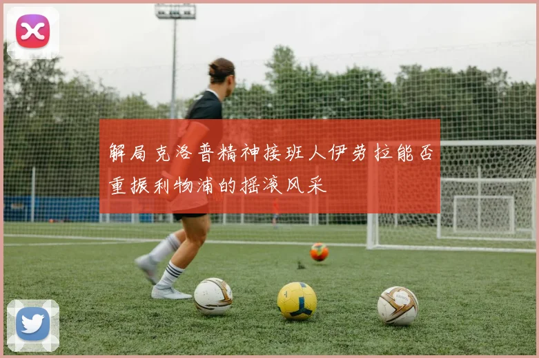 解局克洛普精神接班人伊劳拉能否重振利物浦的摇滚风采