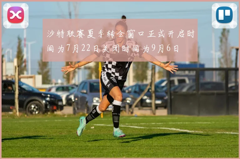 沙特联赛夏季转会窗口正式开启时间为7月22日关闭时间为9月6日