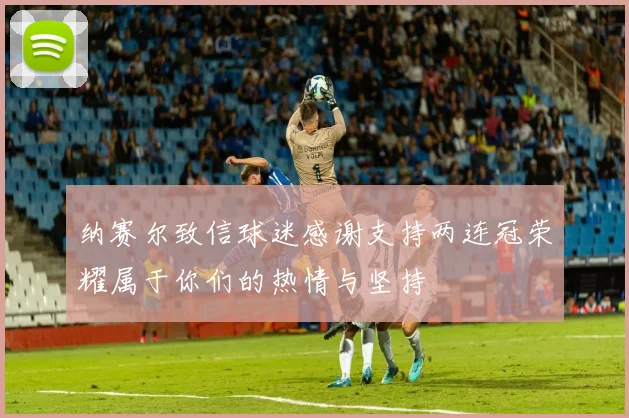 纳赛尔致信球迷感谢支持两连冠荣耀属于你们的热情与坚持