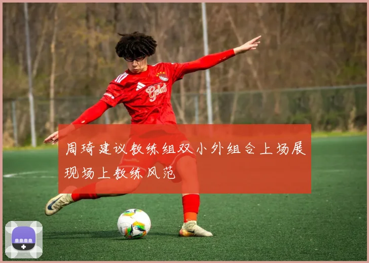 周琦建议教练组双小外组合上场展现场上教练风范