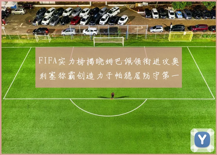 FIFA实力榜揭晓姆巴佩领衔进攻奥利塞称霸创造力于帕稳居防守第一